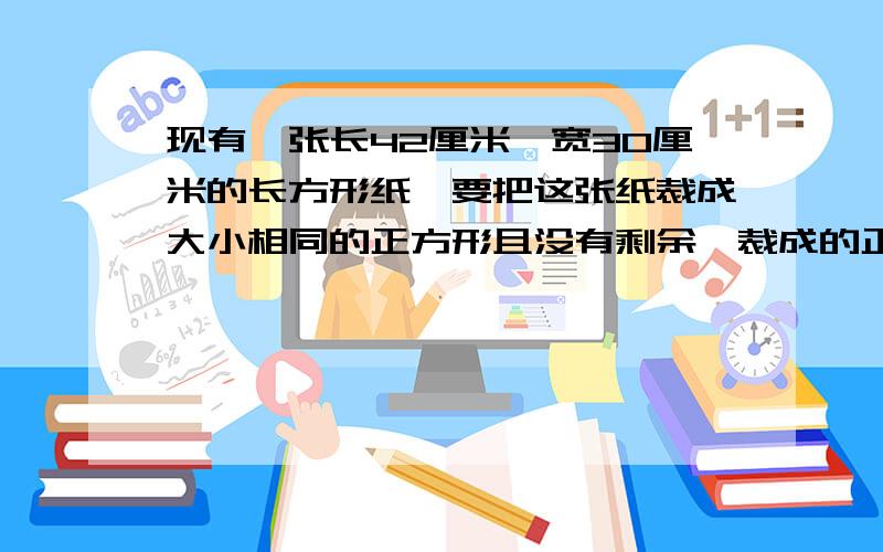 现有一张长42厘米,宽30厘米的长方形纸,要把这张纸裁成大小相同的正方形且没有剩余,裁成的正方形至少有多少个?