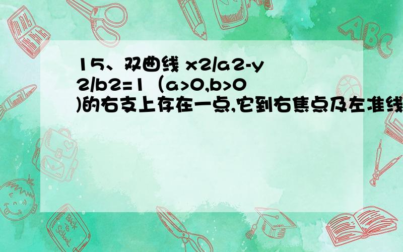 15、双曲线 x2/a2-y2/b2=1（a>0,b>0)的右支上存在一点,它到右焦点及左准线的距离相等,则双曲线离心率的取值范围是 (1,根号2+1]