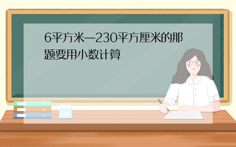 6平方米—230平方厘米的那题要用小数计算