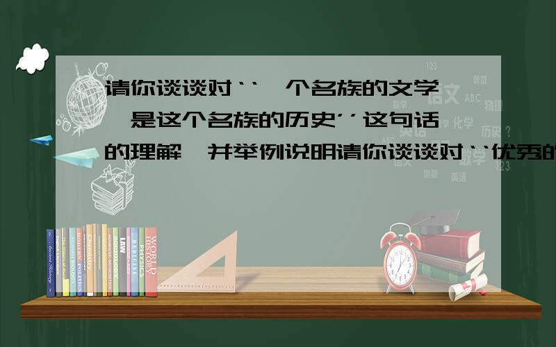 请你谈谈对‘‘一个名族的文学,是这个名族的历史’’这句话的理解,并举例说明请你谈谈对‘‘优秀的文学作品,传达着人类的憧憬和理想,凝聚着人类美好的感情’’并举例.回答此类问题