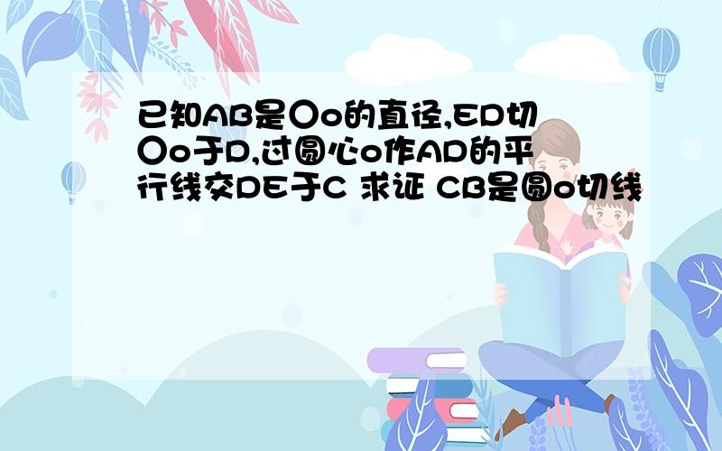 已知AB是○o的直径,ED切○o于D,过圆心o作AD的平行线交DE于C 求证 CB是圆o切线