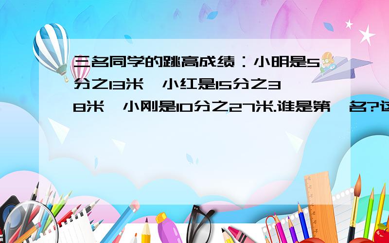 三名同学的跳高成绩：小明是5分之13米,小红是15分之38米,小刚是10分之27米.谁是第一名?这是我姐姐让我问的.