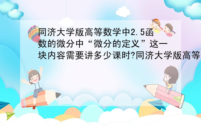 同济大学版高等数学中2.5函数的微分中“微分的定义”这一块内容需要讲多少课时?同济大学版高等数学中2.5函数的微分中“微分的定义”这一块内容一般需要讲多少课时?一般的本科院校,比