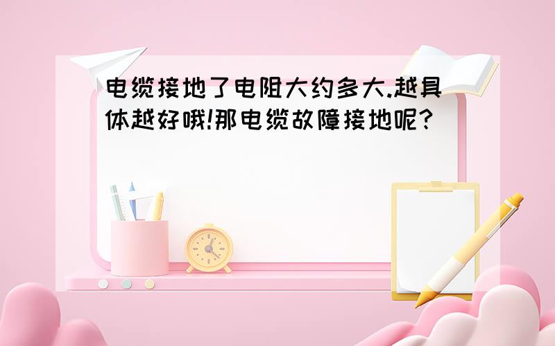 电缆接地了电阻大约多大.越具体越好哦!那电缆故障接地呢?