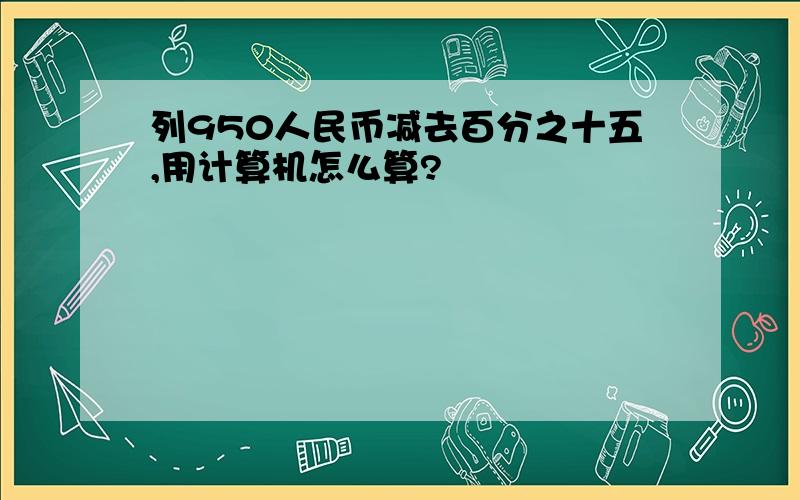 列950人民币减去百分之十五,用计算机怎么算?