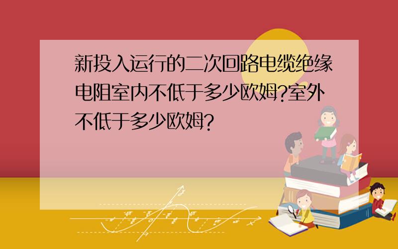 新投入运行的二次回路电缆绝缘电阻室内不低于多少欧姆?室外不低于多少欧姆?