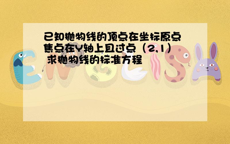 已知抛物线的顶点在坐标原点 焦点在Y轴上且过点（2,1） 求抛物线的标准方程