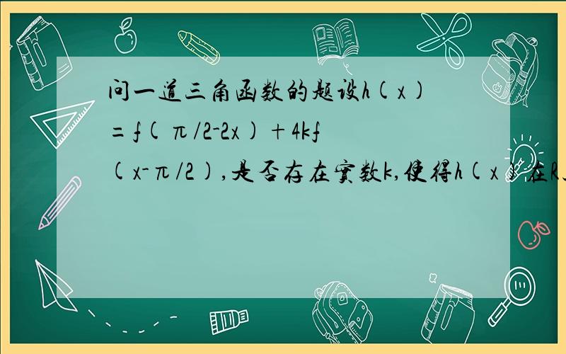 问一道三角函数的题设h(x)=f(π/2-2x)+4kf(x-π/2),是否存在实数k,使得h(x)在R上的最小值为-3/2?若存在,求出对应的K值,若不存在,请说明理由,f（x)=sinx