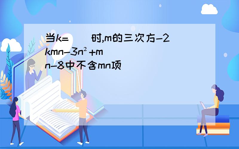 当k=()时,m的三次方-2kmn-3n²+mn-8中不含mn项