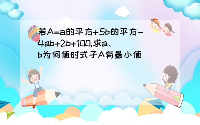 若A=a的平方+5b的平方-4ab+2b+100,求a、b为何值时式子A有最小值