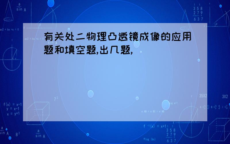 有关处二物理凸透镜成像的应用题和填空题,出几题,