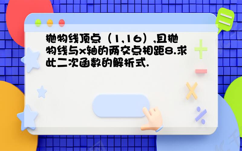 抛物线顶点（1,16）,且抛物线与x轴的两交点相距8.求此二次函数的解析式.