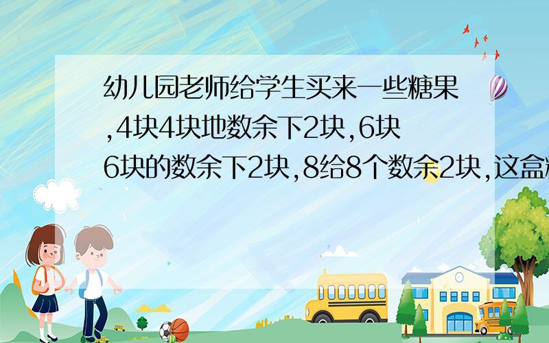 幼儿园老师给学生买来一些糖果,4块4块地数余下2块,6块6块的数余下2块,8给8个数余2块,这盒糖果最少有多少块  要过程算试