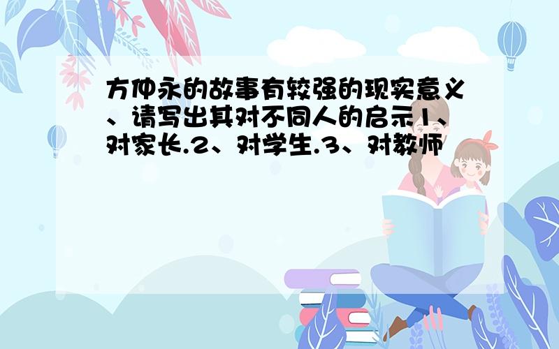 方仲永的故事有较强的现实意义、请写出其对不同人的启示1、对家长.2、对学生.3、对教师