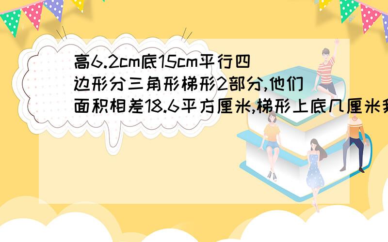 高6.2cm底15cm平行四边形分三角形梯形2部分,他们面积相差18.6平方厘米,梯形上底几厘米我要算式不要方程