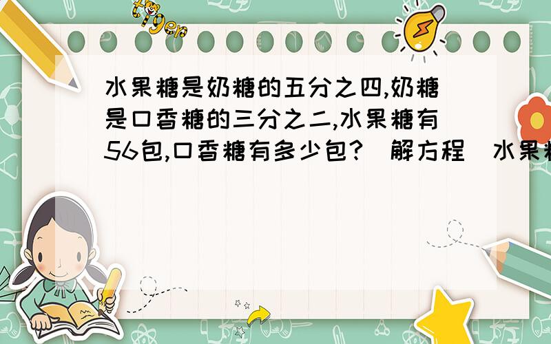 水果糖是奶糖的五分之四,奶糖是口香糖的三分之二,水果糖有56包,口香糖有多少包?（解方程）水果糖是奶糖的五分之四,奶糖是口香糖的三分之二,水果糖有56包,口香糖有多少包?求这道题怎么