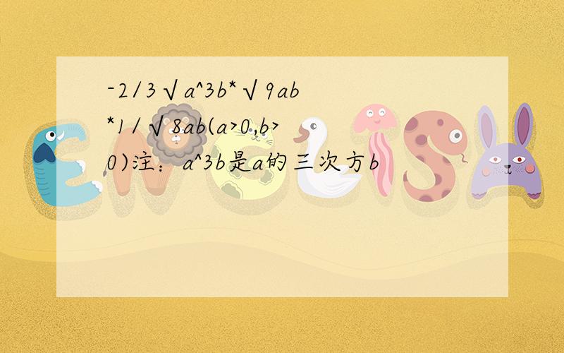 -2/3√a^3b*√9ab*1/√8ab(a>0,b>0)注：a^3b是a的三次方b