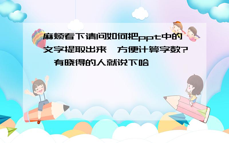 麻烦看下请问如何把ppt中的文字提取出来,方便计算字数?　有晓得的人就说下哈,