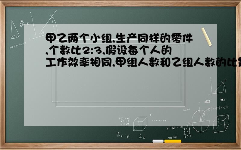 甲乙两个小组,生产同样的零件,个数比2:3,假设每个人的工作效率相同,甲组人数和乙组人数的比是5：7