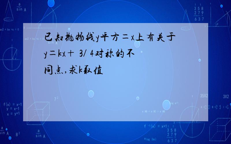 已知抛物线y平方＝x上有关于y＝kx＋ 3／ 4对称的不同点,求k取值