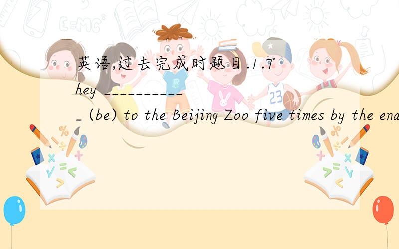 英语,过去完成时题目.1.They ___________ (be) to the Beijing Zoo five times by the end of last term.2.By the time he was ten,Edison __________ ( build) his own chemistry lab.3.-Would you like to have an egg - No,thanks.I _________ ( have ) one