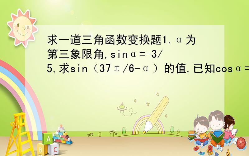 求一道三角函数变换题1.α为第三象限角,sinα=-3/5,求sin（37π/6-α）的值,已知cosα=-3/5,π＜α＜2π,求cos（π/6-α）的值.