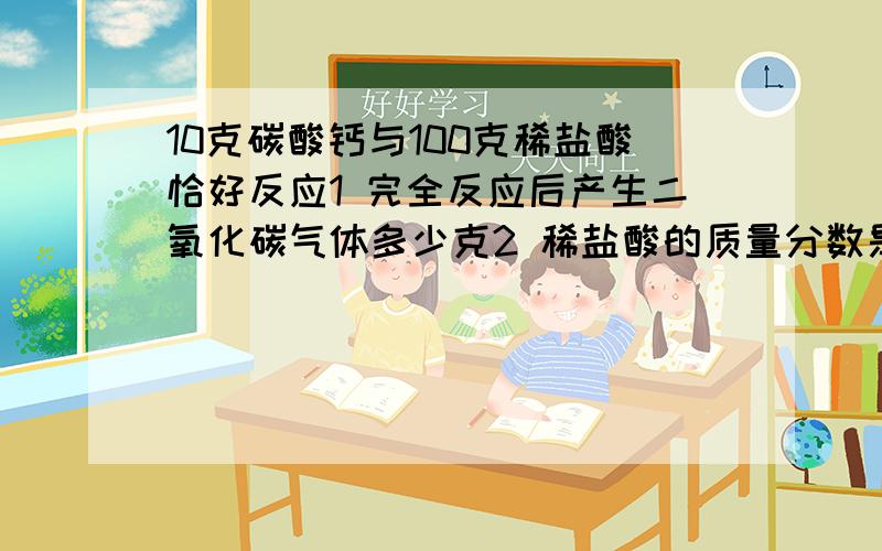 10克碳酸钙与100克稀盐酸恰好反应1 完全反应后产生二氧化碳气体多少克2 稀盐酸的质量分数是多少3 反应后所得溶液的质量分数是多少只需回答第2 3问.理科不好