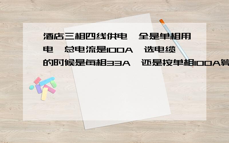 酒店三相四线供电,全是单相用电,总电流是100A,选电缆的时候是每相33A,还是按单相100A算?意思就是这种情况是计算3相各相之间的电流等与总电流,还是单相的电流等于总电流,例如：100A总电流