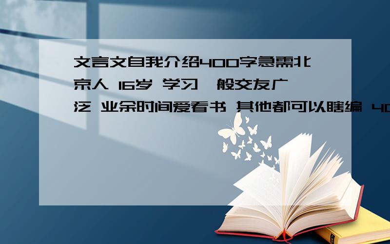 文言文自我介绍400字急需北京人 16岁 学习一般交友广泛 业余时间爱看书 其他都可以瞎编 400字