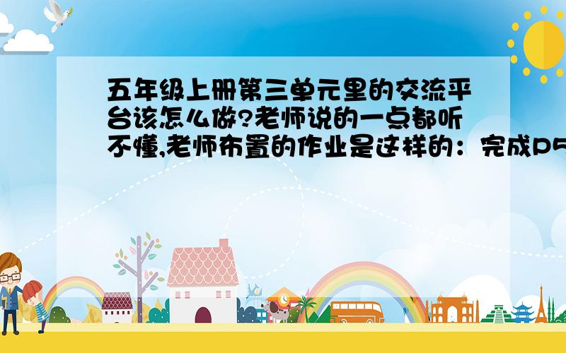 五年级上册第三单元里的交流平台该怎么做?老师说的一点都听不懂,老师布置的作业是这样的：完成P55“交流平台”中的一张表格,有条件的可以用电脑打印,没条件的用尺子端端正正画好格子