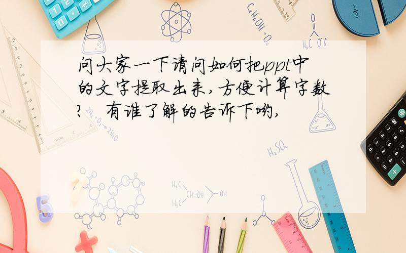 问大家一下请问如何把ppt中的文字提取出来,方便计算字数?　有谁了解的告诉下哟,