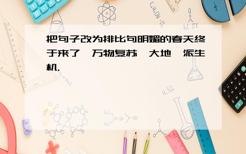 把句子改为排比句明媚的春天终于来了,万物复苏,大地一派生机.