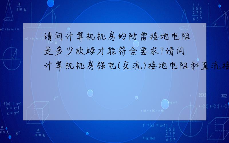 请问计算机机房的防雷接地电阻是多少欧姆才能符合要求?请问计算机机房强电(交流)接地电阻和直流接地电阻的阻值要求是不是不一样?