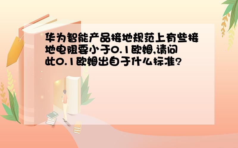 华为智能产品接地规范上有些接地电阻要小于0.1欧姆,请问此0.1欧姆出自于什么标准?