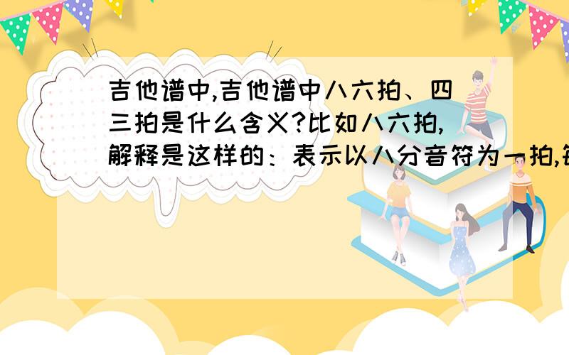 吉他谱中,吉他谱中八六拍、四三拍是什么含义?比如八六拍,解释是这样的：表示以八分音符为一拍,每小节有六拍.而在定义里,八分音符占半拍,四分音符占一拍.不理解