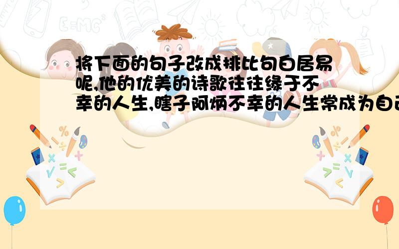 将下面的句子改成排比句白居易呢,他的优美的诗歌往往缘于不幸的人生,瞎子阿炳不幸的人生常成为自己跳跃的音符,梵高常把自己不幸的人生变成完美的构图.