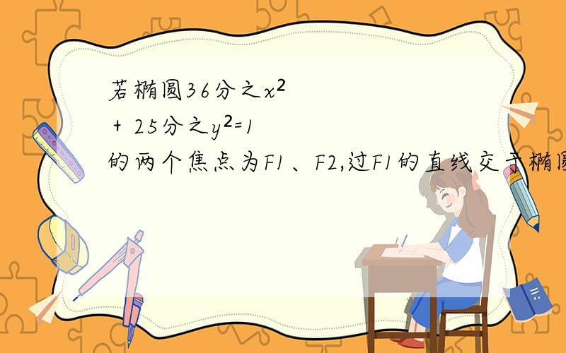 若椭圆36分之x²＋25分之y²=1的两个焦点为F1、F2,过F1的直线交于椭圆A,B两点,则△ABF2的周长是