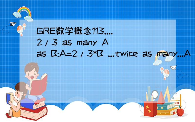 GRE数学概念113....2/3 as many A as B:A=2/3*B ...twice as many...A as B:A=2*B 14.a if only b:b->a 13 语法上怎么理解