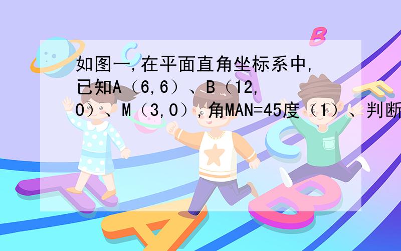 如图一,在平面直角坐标系中,已知A（6,6）、B（12,0）、M（3,0）,角MAN=45度（1）、判断三角形AOB的形状为_____（2）、求线段AN的长