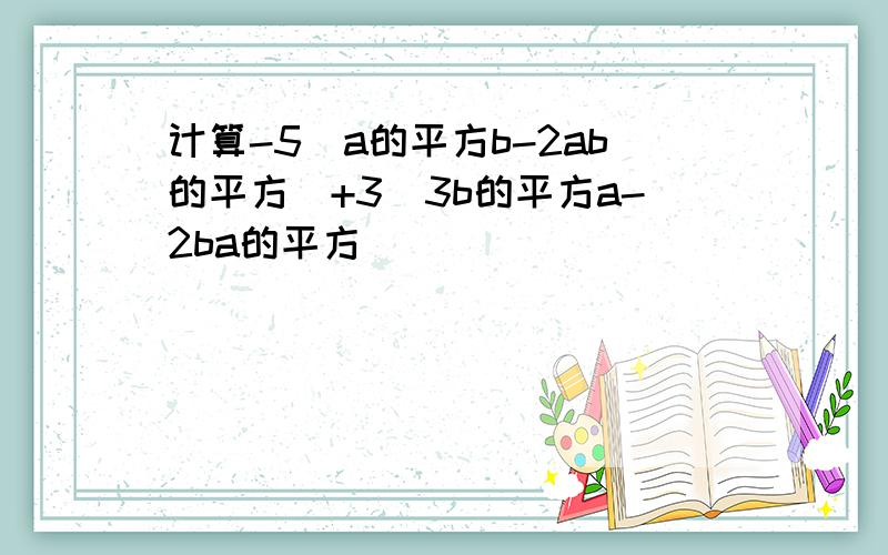 计算-5(a的平方b-2ab的平方)+3(3b的平方a-2ba的平方）