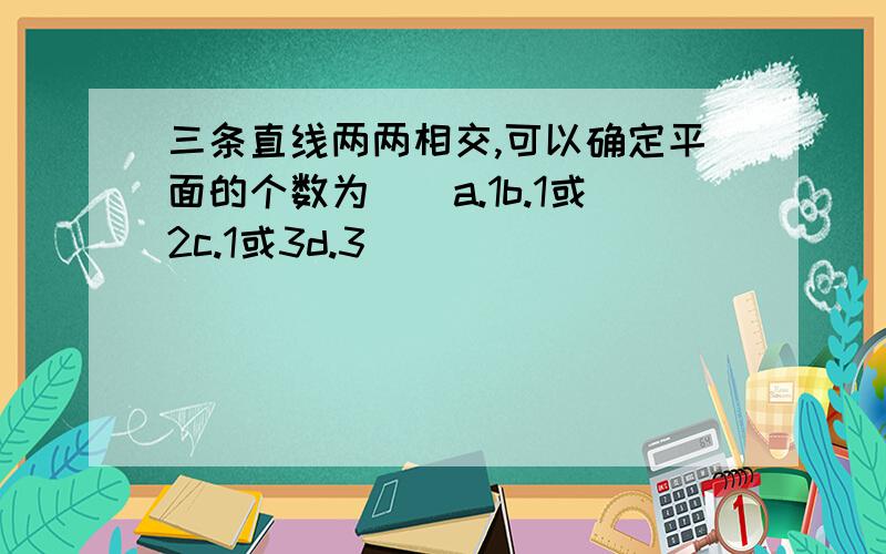 三条直线两两相交,可以确定平面的个数为（）a.1b.1或2c.1或3d.3