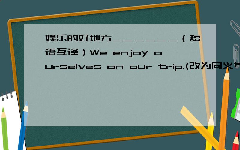 娱乐的好地方＿＿＿＿＿＿（短语互译）We enjoy ourselves on our trip.(改为同义句)We___ ___ ___ ___.Let me tell you how to get to my house.(改为同义句)Let me tell you ___ ___ ___my house.大桥街是个娱乐的好地方吗?I