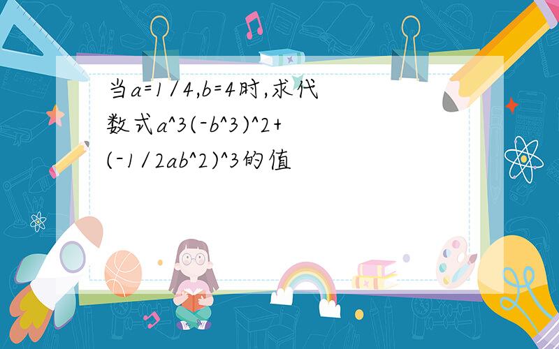 当a=1/4,b=4时,求代数式a^3(-b^3)^2+(-1/2ab^2)^3的值