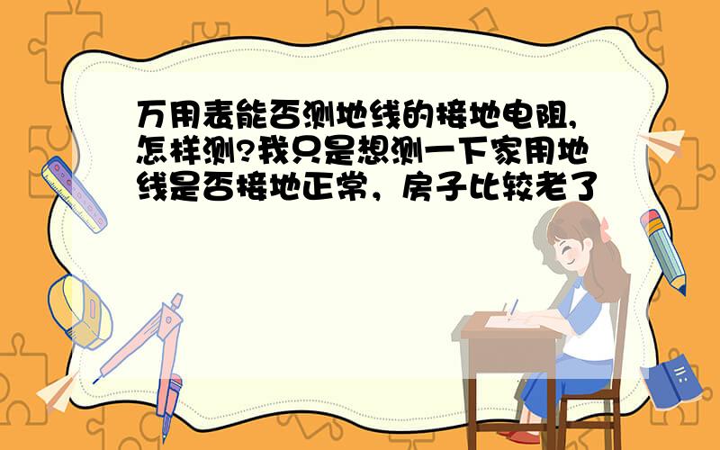 万用表能否测地线的接地电阻,怎样测?我只是想测一下家用地线是否接地正常，房子比较老了