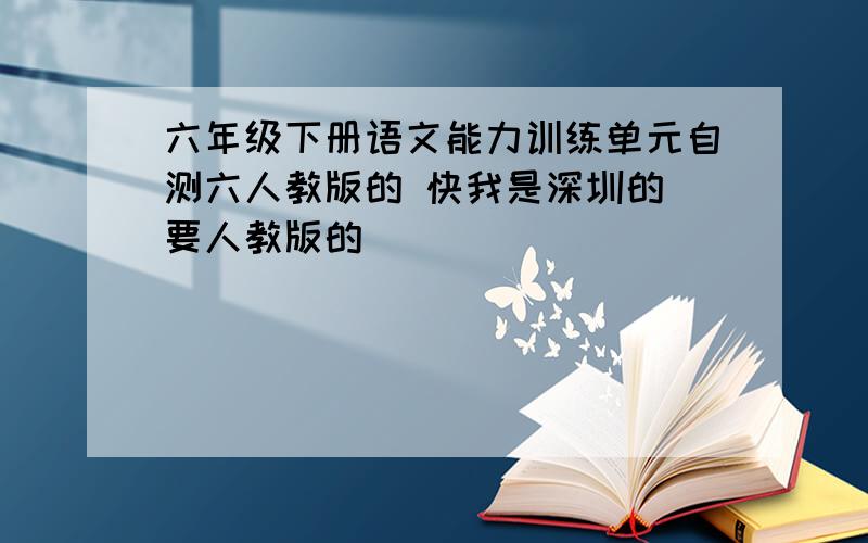 六年级下册语文能力训练单元自测六人教版的 快我是深圳的 要人教版的