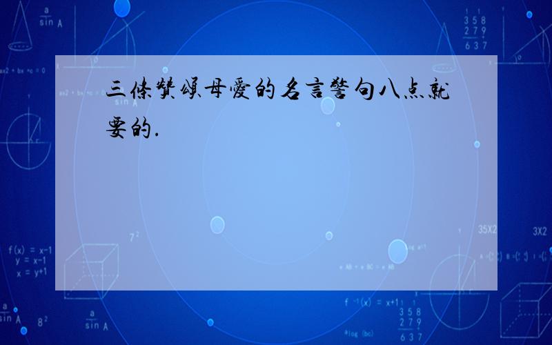 三条赞颂母爱的名言警句八点就要的.