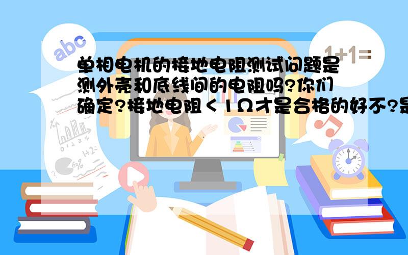 单相电机的接地电阻测试问题是测外壳和底线间的电阻吗?你们确定?接地电阻＜1Ω才是合格的好不?是外壳和地线吧