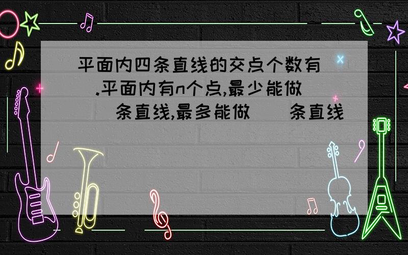 平面内四条直线的交点个数有（）.平面内有n个点,最少能做()条直线,最多能做（）条直线