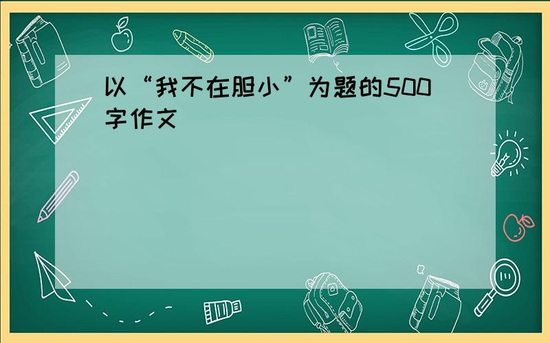 以“我不在胆小”为题的500字作文