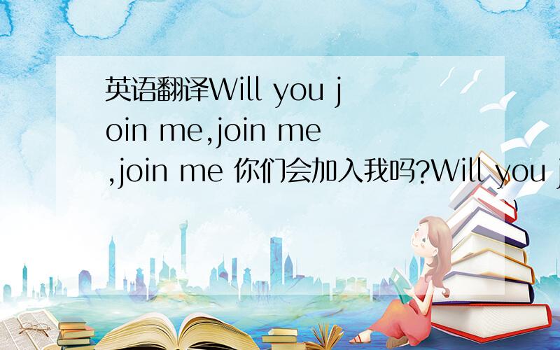 英语翻译Will you join me,join me,join me 你们会加入我吗?Will you join me,join me,join me 你们会加入我吗?Will you join me,join me,join me 你们会加入我吗?We are so young 我们太年轻 our lives have just begun 我们的生命